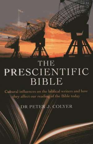 Prescientific Bible, The – Cultural influences on the biblical writers and how they affect our reading of the Bible today de Dr Peter Colyer