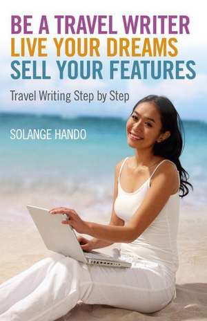 Be a Travel Writer, Live your Dreams, Sell your – Travel Writing Step by Step de Solange Hando