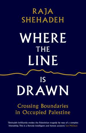 Where the Line is Drawn: Crossing Boundaries in Occupied Palestine de Raja Shehadeh