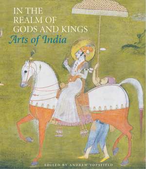 In the Realm of Gods and Kings: Arts of India de Andrew Topsfield