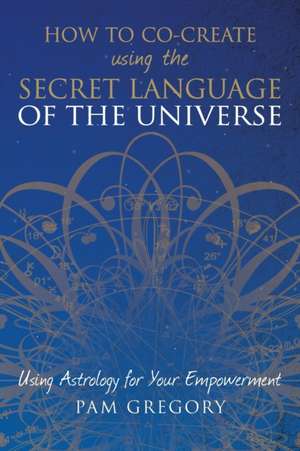 How to Co-Create Using the Secret Language of the Universe de Pam Gregory