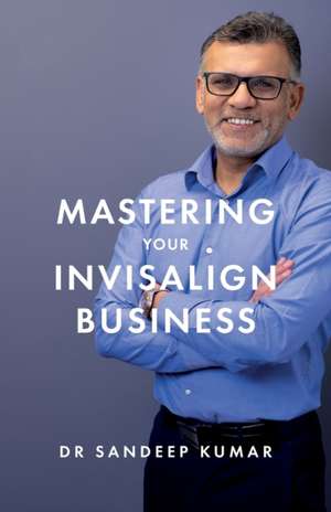 Mastering Your Invisalign Business de Sandeep Kumar