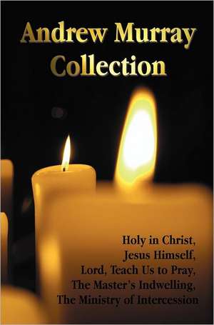 The Andrew Murray Collection, Including the Books Holy in Christ, Jesus Himself, Lord, Teach Us to Pray, the Master's Indwelling, the Ministry of Inte de Andrew Murray