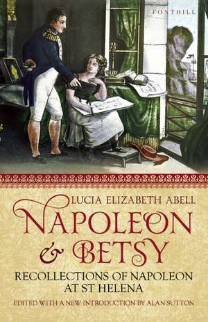 Napoleon & Betsy: Recollections of the Emperor Napoleon on St Helena de Lucia Elizabeth Abell