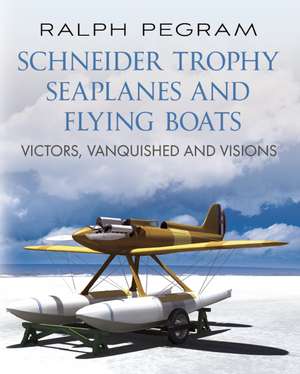 Schneider Trophy Seaplanes and Flying Boats: Victors, Vanquished and Visions de Ralph Pegram