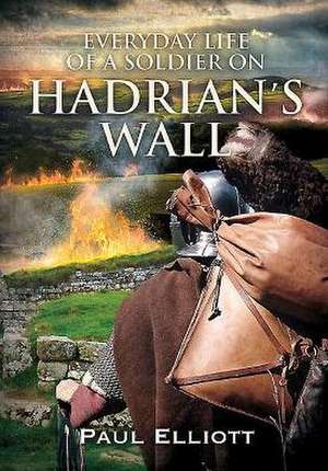 Everyday Life of a Soldier on Hadrian's Wall de Paul Elliot