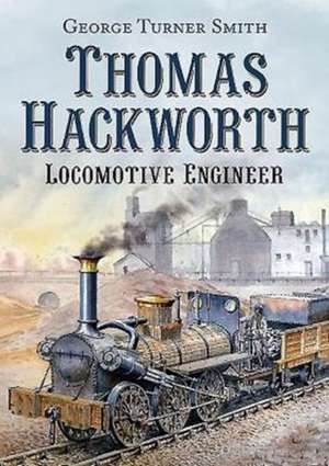 Thomas Hackworth Locomotive Engineer: The Multi Role Legend de George Turner Smith