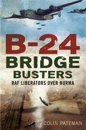 B-24 Bridge Busters: RAF Liberators Over Burma de Colin Pateman