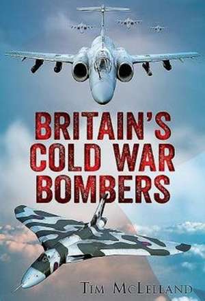 Britain S Cold War Bombers: The Evolution of a Reputation de Tim McLelland