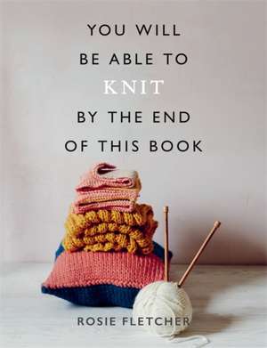 You Will Be Able to Knit by the End of This Book de Rosie Fletcher