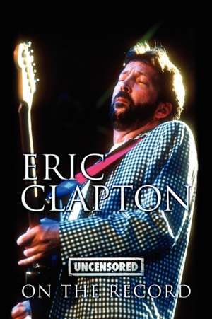 Eric Clapton - Uncensored on the Record de Bob Carruthers