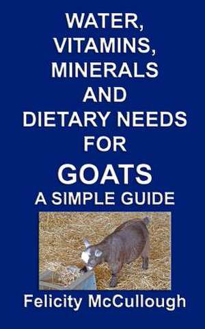 Water, Vitamins, Minerals and Dietary Needs for Goats a Simple Guide de Felicity McCullough