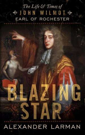 Blazing Star: The Life and Times of John Wilmot, Earl of Rochester de Alexander Larman