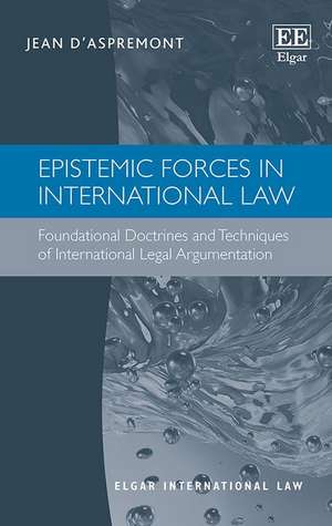 Epistemic Forces in International Law – Foundational Doctrines and Techniques of International Legal Argumentation de Jean D′aspremont