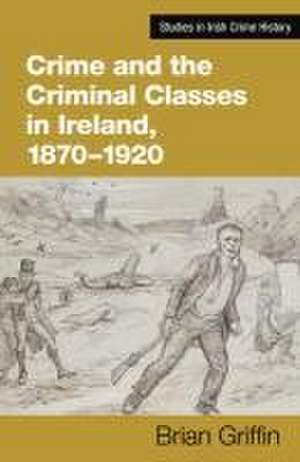 Crime and the Criminal Classes in Ireland, 1870-1920 de Brian Griffin