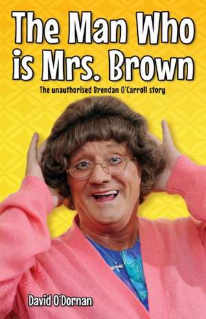 The Man Who Is Mrs Brown: The Unauthorised Brendan O'Carroll Story de David O'Dornan