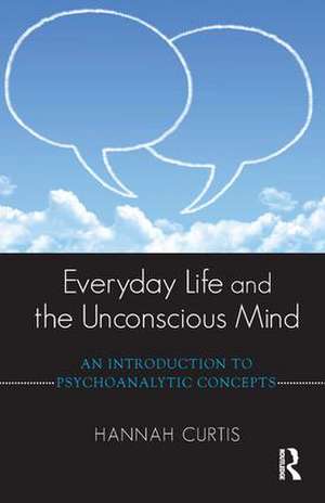 Everyday Life and the Unconscious Mind: An Introduction to Psychoanalytic Concepts de Hannah Curtis