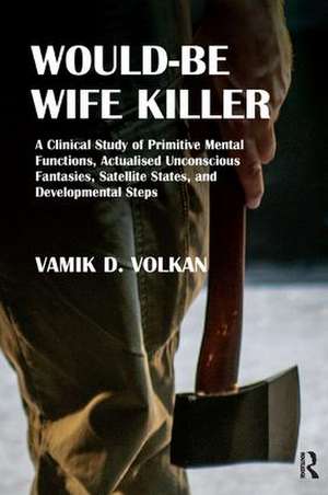 Would-Be Wife Killer: A Clinical Study of Primitive Mental Functions, Actualised Unconscious Fantasies, Satellite States, and Developmental Steps de Vamik D. Volkan