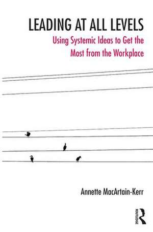 Leading at All Levels: Using Systemic Ideas to Get the Most from the Workplace de Annette MacArtain-Kerr