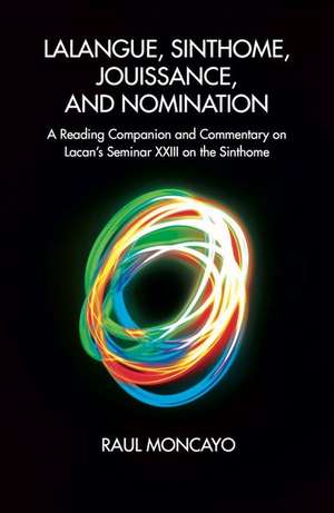 Lalangue, Sinthome, Jouissance, and Nomination: A Reading Companion and Commentary on Lacan's Seminar XXIII on the Sinthome de Raul Moncayo