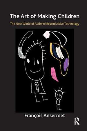 The Art of Making Children: The New World of Assisted Reproductive Technology de Francois Ansermet