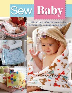 Sew Baby: 20 Cute and Colourful Projects for the Home, the Nursery and on the Go de Debbie Shore