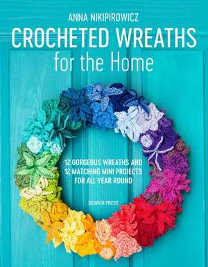 Crocheted Wreaths for the Home: 12 Gorgeous Wreaths and 12 Matching Mini Projects for All Year Round de Anna Nikipirowicz