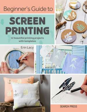 Beginner's Guide to Screen Printing: 12 Beautiful Printing Projects with Templates de Erin Lacy