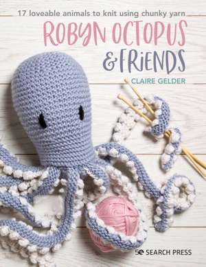 Robyn Octopus and Friends: 17 Loveable Animals to Knit Using Chunky Yarn de Claire Gelder