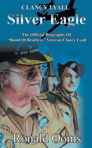 Silver Eagle - The Official Biography of Band of Brothers Veteran Clancy Lyall de Ronald Ooms