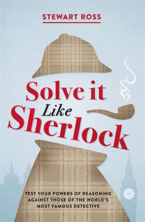 Solve It Like Sherlock: Test Your Powers of Reasoning Against Those of the World's Most Famous Detective de Stewart Ross