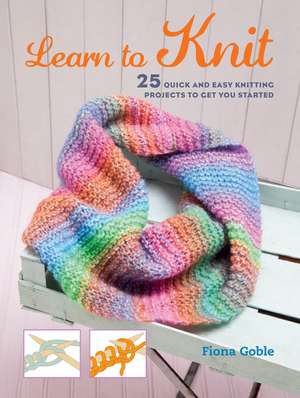 Learn to Knit: 25 quick and easy knitting projects to get you started de Fiona Goble