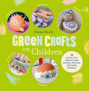 Green Crafts for Children: 35 step-by-step projects using natural, recycled, and found materials de Emma Hardy