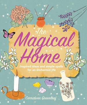 The Magical Home: Inspired ideas and simple spells for an enchanted life de Cerridwen Greenleaf