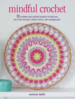 Mindful Crochet: 35 Creative and Colorful Projects to Help You Be in the Moment, Relieve Stress, and Manage Pain de Emma Leith