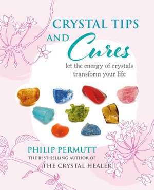 Crystal Tips and Cures: Let the energy of crystals transform your life de Philip Permutt