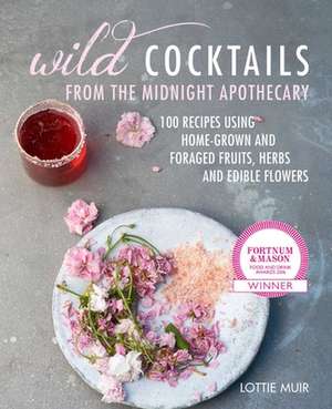 Wild Cocktails from the Midnight Apothecary: Over 100 recipes using home-grown and foraged fruits, herbs, and edible flowers de Lottie Muir