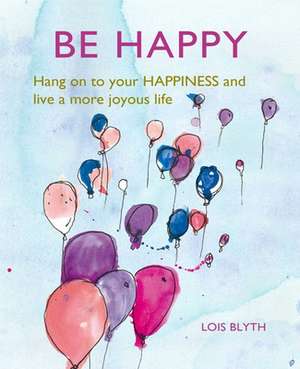 Be Happy: Hang on to your happiness and live a more joyous life de Lois Blyth