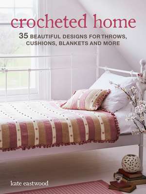 Crocheted Home: 35 beautiful designs for throws, cushions, blankets and more de Kate Eastwood