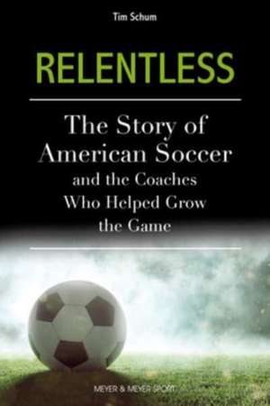 Relentless: The Story of American Soccer and the Coaches Who Helped Grow the Game de Tim Schum