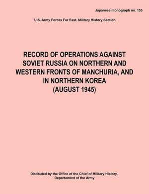 Record of Operations Against Soviet Russia on Northern and Western Fronts of Manchuria, and in Northern Korea August 1945 (Japanese Monograph No. 155) de Army Forces Far East Army Hq