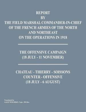 Report by the Field Marshal Command-In-Chief of the French Armies of the North and Northeast on the Operations in 1918. the Offensive Campaign (18 Jul de Command-In-Chief of the French Armies