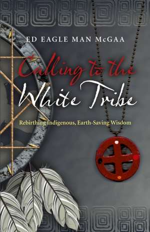 Calling to the White Tribe – Rebirthing Indigenous, Earth–Saving Wisdom de Ed McGaa