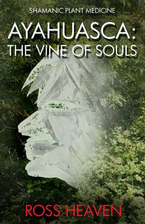 Shamanic Plant Medicine – Ayahuasca: The Vine of Souls de Ross Heaven