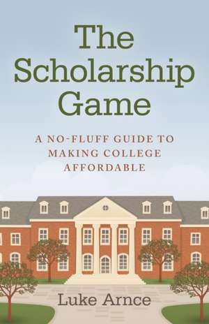 Scholarship Game, The – A no–fluff guide to making college affordable de Luke Arnce