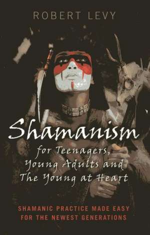 Shamanism for Teenagers, Young Adults and The Yo – Shamanic practice made easy for the newest generations de Robert Levy