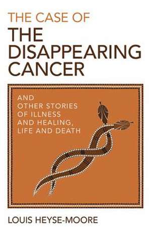 Case of the Disappearing Cancer, The – And other stories of illness and healing, life and death de Louis Heyse–moore