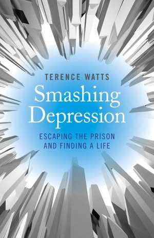 Smashing Depression – Escaping the Prison and Finding a Life de Terence Watts