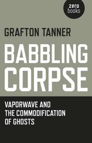 Babbling Corpse – Vaporwave and the Commodification of Ghosts de Grafton Tanner