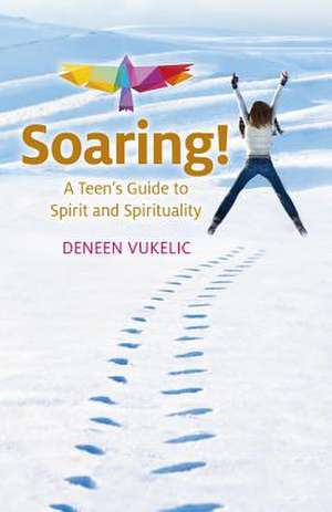 Soaring – A Teen`s Guide to Spirit and Spirituality de Deneen Vukelic